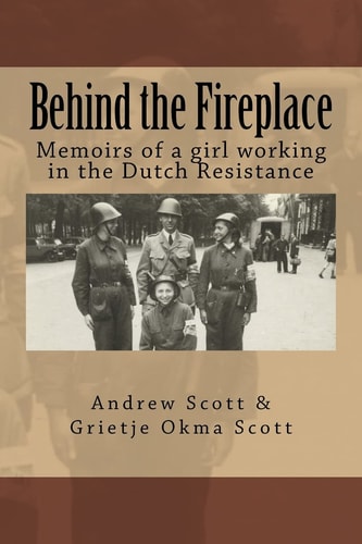 Behind the Fireplace Memoirs of a Girl Working in the Dutch Wartime Resistance