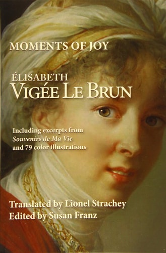 Moments of Joy Elizabeth Vigee Le Brun Including Excerpts from Souvenirs de Ma Vie and 79 Color Illustrations