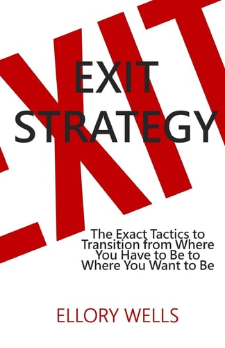 Exit Strategy The Exact Tactics to Transition from Where You Have to Be to Where You Want to Be