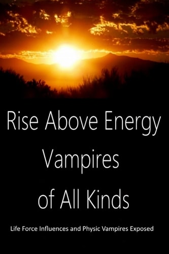 Rise Above Energy Vampires of All Kinds Life Force Influences and Physic Vampires Exposed