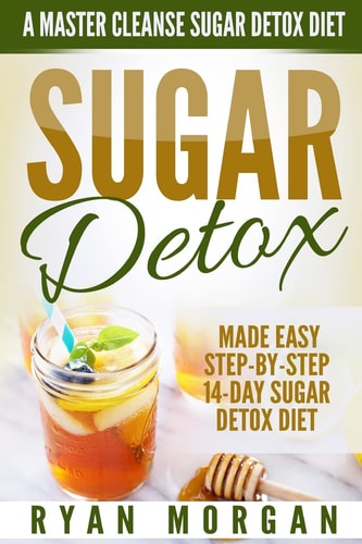 Sugar Detox A Master Cleanse Sugar Detox Diet - Made Easy STEP-BY-STEP 14-Day Sugar Detox Diet Plan - A Break Free from Sugar Addiction