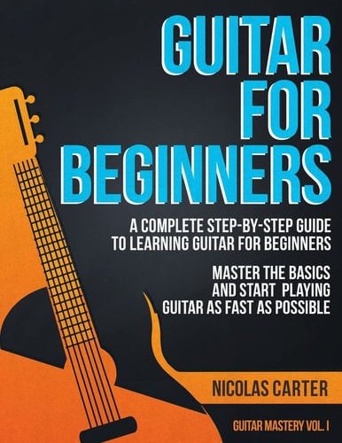 Guitar for Beginners A Complete Step-By-Step Guide to Learning Guitar for Beginners, Master the Basics and Start Playing Guitar As Fast As Possible