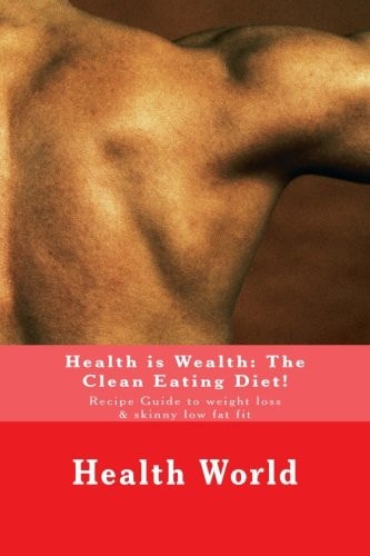 Health Is Wealth: the Clean Eating Diet! Recipe Guide to Weight Loss and Skinny Low Fat Fit