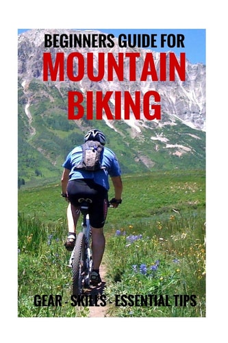 Beginners Guide For Mountain Biking Gear, Skills, Essential Tips