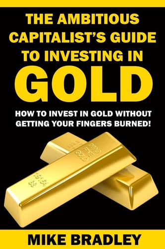 The Ambitious Capitalist's Guide to Investing in GOLD How to Invest in GOLD Without Getting Your Fingers Burned!