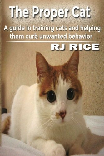 The Proper Cat A Guide in Training Cats and Helping Them Curb Unwanted Behavior