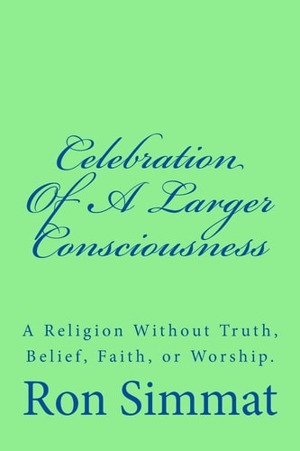 Celebration Of A Larger Consciousness A Religion Without Truth, Belief, Faith, Or Worship