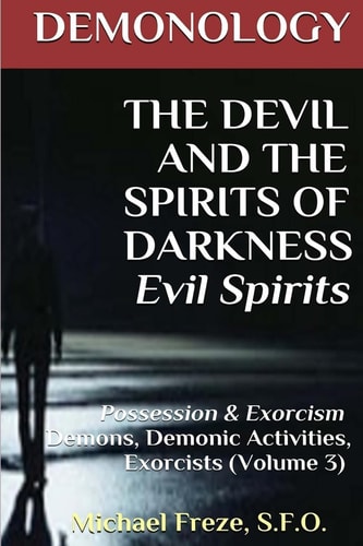 DEMONOLOGY THE DEVIL AND THE SPIRITS OF DARKNESS Evil Spirits Possession & Exorcism (Volume 3)