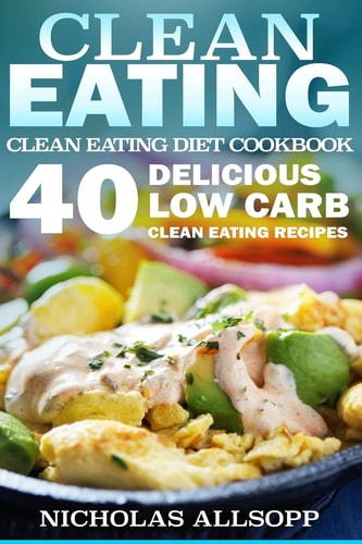 Clean Eating 40 Delicious Low Carb Clean Eating Recipes to Boost Energy, Make You Feel Good, and Help Lose Weight!
