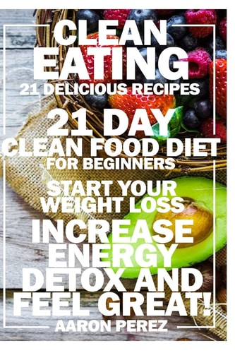 Clean Eating 21 Day Clean Food Diet for Beginners - Start Your Weight Loss, Increase Energy, Detox, and Feel Great!