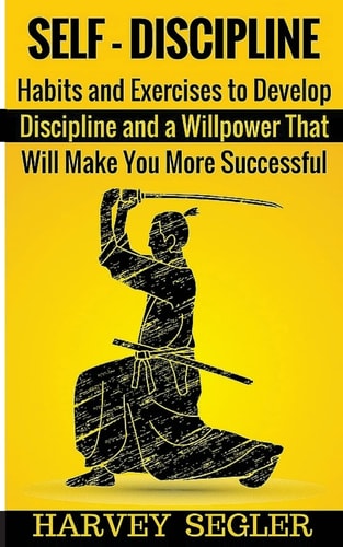 Self-Discipline Habits and Exercises to Develop Discipline and a Willpower That Will Make You More Successful