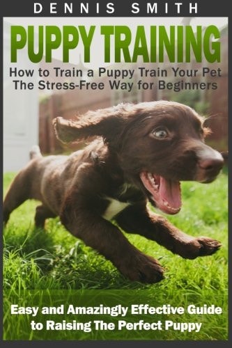 Puppy Training How to Train a Puppy Train Your Pet the Stress-Free Way for Beginners - Easy and Amazingly Effective Guide to Raising The Perfect Puppy