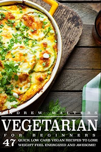 Vegetarian Vegetarian Diet for Beginners: 47 Quick Low Carb Vegan Recipes to Lose Weight, Feel Energized and Awesome!