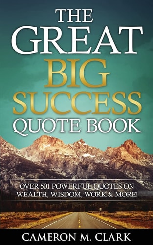 The Great Big Success Quote Book Over 501 Powerful Quotes on Wealth, Wisdom, Work and More!