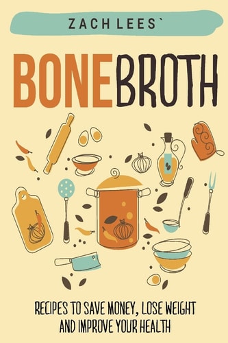 Bone Broth Recipes to Save Money, Lose Weight and Improve Your Health