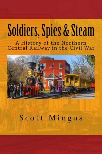 Soldiers, Spies & Steam A History of the Northern Central Railway During the Civil War