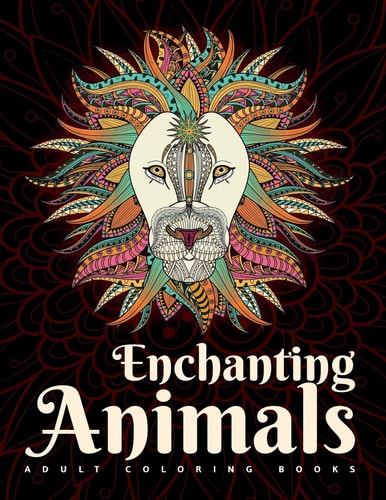 Adult Coloring Books: Enchanting Animals An Animal Coloring Book for Adult Relaxation. Featuring Stress Relieving Coloring Pages for Adults Incorporating Mandalas, Flowers, Geometric, and Tribal Designs