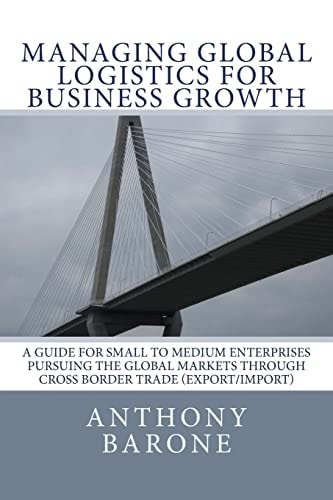 Managing Global Logistics for Business Growth A Guide for Small to Medium Enterprises Pursuing the Global Markets Through Cross Border Trade (export/import)