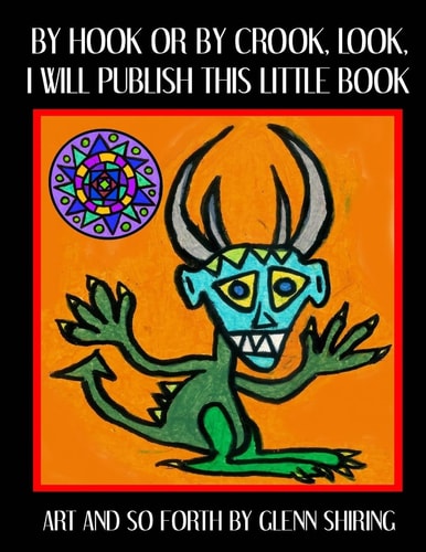 By Hook Or By Crook, Look, I Will Publish This Little Book Art And So Forth By Glenn Shiring