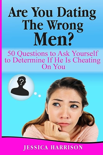 Are You Dating The Wrong Men? 50 Questions to Ask Yourself to Determine If He Is Cheating On You