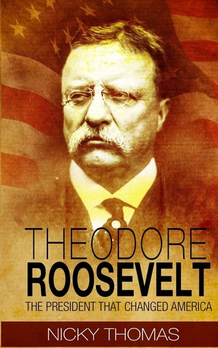 Theodore Roosevelt The President that Changed America