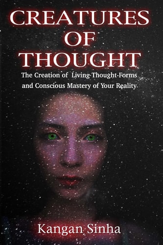 Creatures of Thought The Creation of Living Thought-Forms And The Mastery of Your Reality
