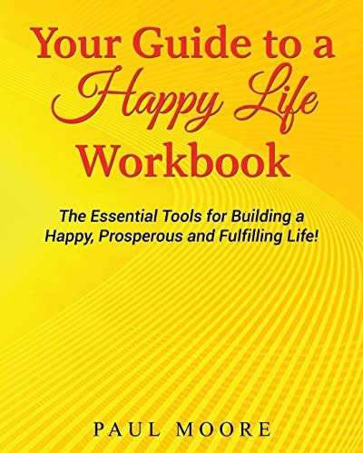 Your Guide to a Happy Life Workbook The Essential Tools for Building a Happy, Prosperous and Fulfilling Life!