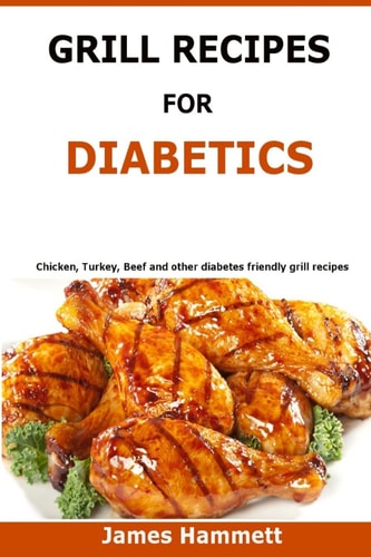 Diabetic Grill Recipes Chicken, Turkey, Beef, Pork, Fish and Vegetable and Others Diabetes Friendly Grill Recipes