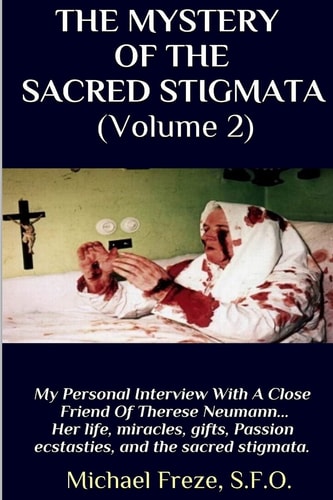THE MYSTERY OF THE SACRED STIGMATA (Volume 2) My Personal Interview With The Vice Postulator For The Cause Of Beatification Of Therese Neumann