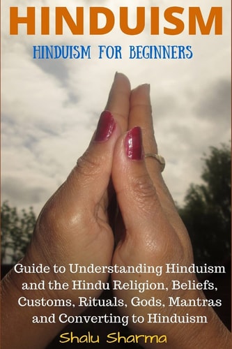 Hinduism Hinduism for Beginners: Guide to Understanding Hinduism and the Hindu Religion, Beliefs, Customs, Rituals, Gods, Mantras and Converting to Hinduism