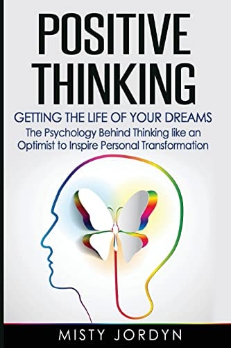 Positive Thinking Getting the Life of Your Dreams- The Psychology Behind Thinking Like an Optimist to Inspire Personal Transformation