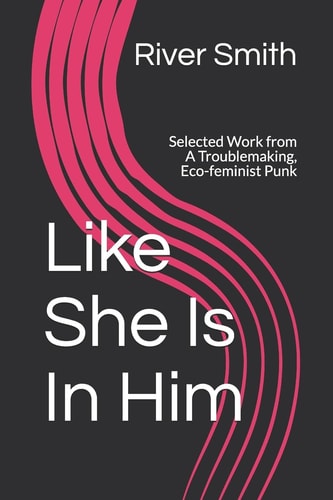 Like She Is In Him Selected Work from A Troublemaking, Eco-feminist Punk