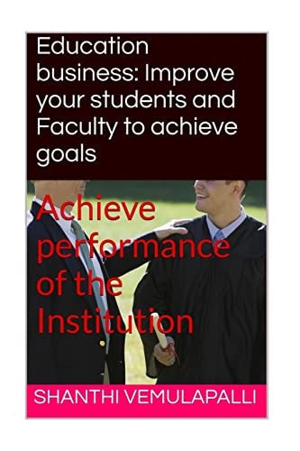 Education Business: Improve Your Students and Faculty to Achieve Goals Achieve Performance of the Institution