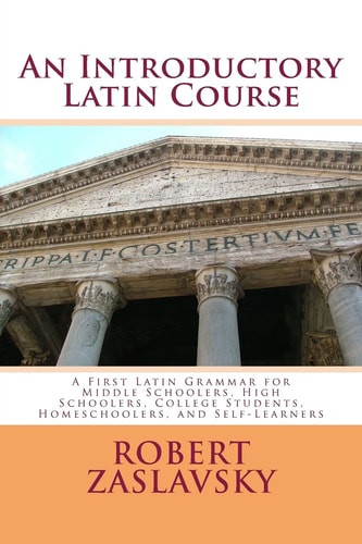 An Introductory Latin Course A First Latin Grammar for Middle Schoolers, High Schoolers, College Students, Homeschoolers, and Self-Learners
