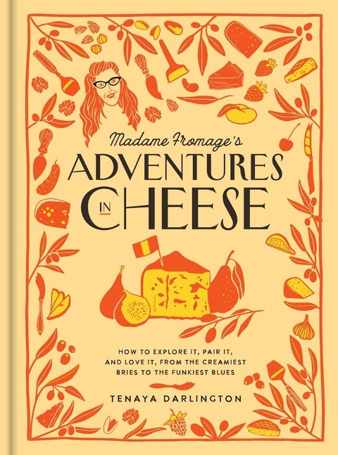 Madame Fromages Adventures in Cheese: How to Explore It, Pair It, and Love It, from the Creamiest Bries to the Funkiest Blues