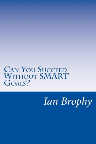 Can You Succeed Without SMART Goals? Solutions for People Who Find It Hard to Set Goals and Stick to Their Plans
