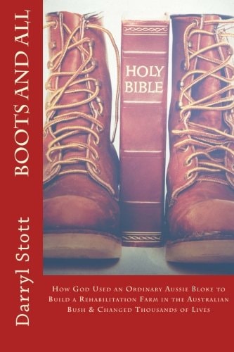 Boots and All How God Used an Ordinary Aussie Bloke to Build a Rehabilitation Farm in the Australian Bush and Changed Thousands of Lives