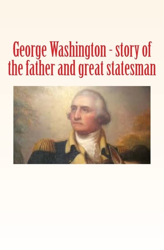 George Washington Story of the Father and Great Statesman