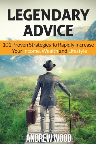 Legendary Advice 101 Proven Strategies To Rapidly Increase Your Income, Wealth and Lifestyle!