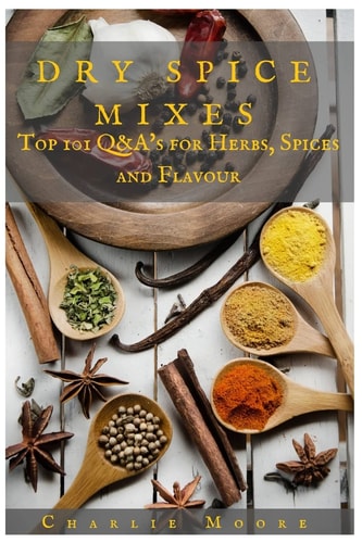 Dry Spice Mixes Top 101 Q&a?s for Herbs, Spices and Flavour [a Spices and Seasoning and Herbs Cookbook]