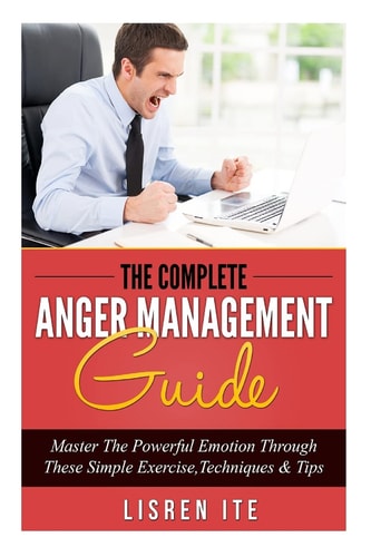 The Complete Anger Management Guide Master the Powerful Emotion Through These Simple Exercise,Techniques and Tips