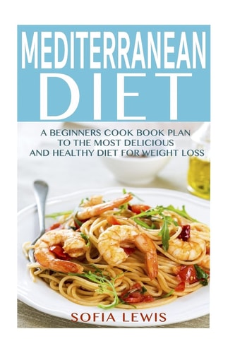 Mediterranean Diet A Beginners Cook Book Plan to the Most Delicious and Healthy Diet for Weight Loss