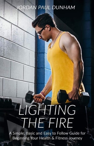 Lighting the Fire A Simple, Basic and Easy-To-follow Guide for Beginning Your Journey Towards Health and Fitness