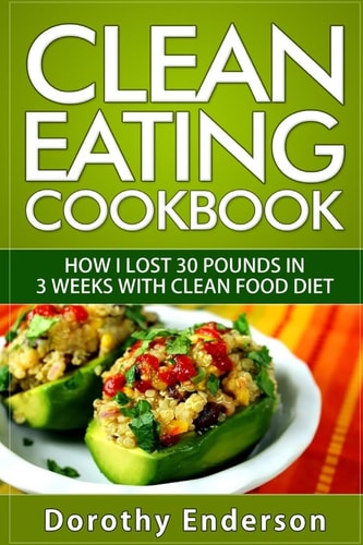 Clean Eating Cookbook How I Lost 30 Pounds in 3 Weeks with Clean Food Diet