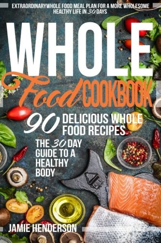 Whole Food Diet Cookbook Extraordinary Whole Food Meal Plan for a More Wholesome Healthy Life in 30 Days - 90 Delicious Whole Food Recipes