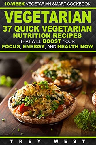 Vegetarian 10-Week Vegetarian Smart Cookbook - 37 Quick Vegetarian Nutrition Recipes That Will Boost Your Focus, Energy, and Health Now!