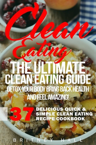 Clean Eating The Ultimate Clean Eating Guide - Detox Your Body, Bring Back Health, and Feel Amazing!