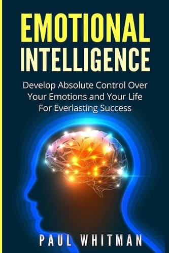 Emotional Intelligence Develop Absolute Control Over Your Emotions and Your Life for Everlasting Success