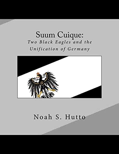 Suum Cuique: Two Black Eagles and the Unification of Germany A Revised History of the Prussians That Created a United German Nation, Frederick the Great and Otto Von Bismarck