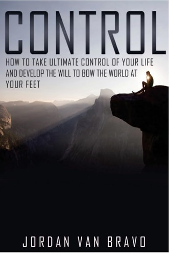 Control How to Take Ultimate Control of Your Life and Develop the Will to Bow the World at Your Feet